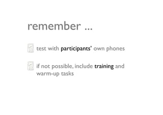 remember ...
 test with participants’ own phones

 if not possible, include training and
 warm-up tasks
 