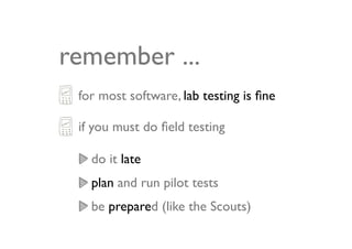 remember ...
 for most software, lab testing is ﬁne

 if you must do ﬁeld testing

   do it late
   plan and run pilot tests
   be prepared (like the Scouts)
 