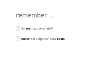 remember ...
 do not test over wi-ﬁ

 cover participants’ data costs
 