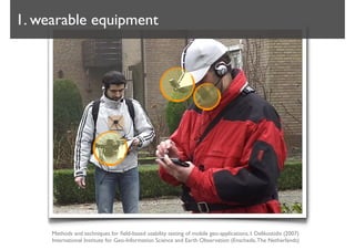 1. wearable equipment




     .

     Methods and techniques for ﬁeld-based usability testing of mobile geo-applications, I. Delikostidis (2007)
     International Institute for Geo-Information Science and Earth Observation (Enschede, The Netherlands)
 