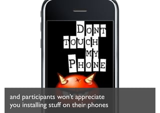 and participants won’t appreciate
you installing stuff on their phones
 