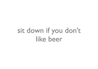 sit down if you don’t
      like beer
 