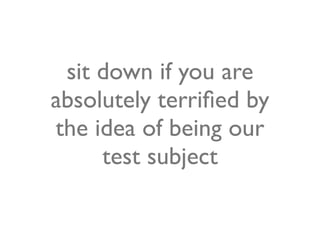 sit down if you are
absolutely terriﬁed by
the idea of being our
     test subject
 