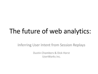 The future of web analytics: Inferring User Intent from Session Replays Dustin Chambers & Dick Horst UserWorks inc. 