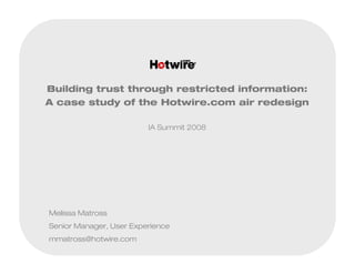 Building trust through restricted information:
A case study of the Hotwire.com air redesign

                         IA Summit 2008




Melissa Matross
Senior Manager, User Experience
mmatross@hotwire.com
 