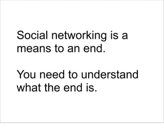 Social networking is a
means to an end.

You need to understand
what the end is.
 
