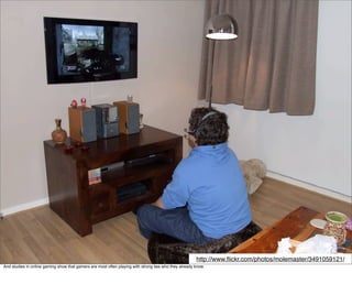 http://www.ﬂickr.com/photos/molemaster/3491059121/
And studies in online gaming show that gamers are most often playing with strong ties who they already know.
 