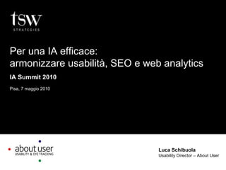Luca Schibuola Usability Director – About User Per una IA efficace: armonizzare usabilità, SEO e web analytics IA Summit 2010 Pisa, 7 maggio 2010 
