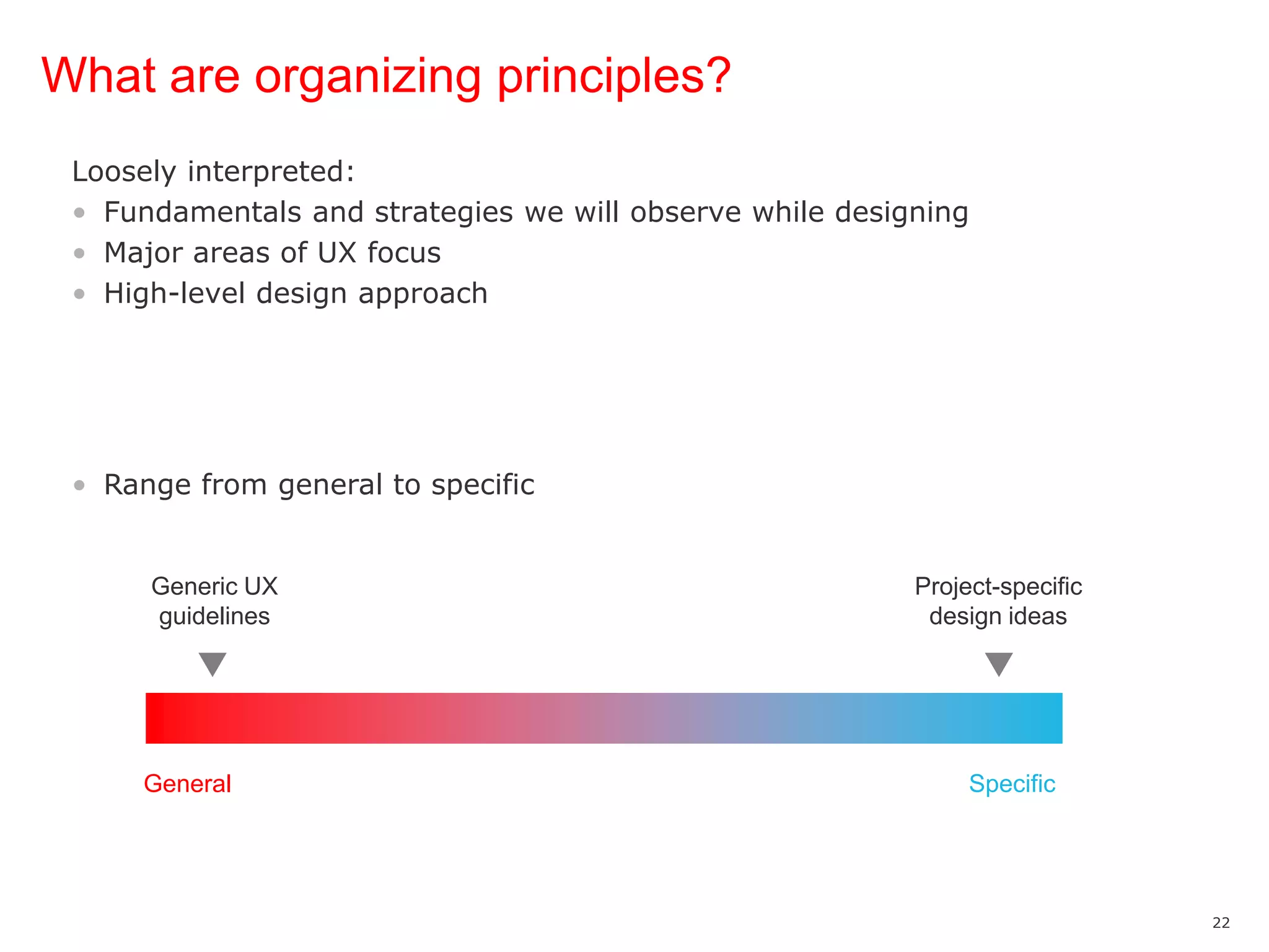 What are organizing principles?Loosely interpreted:Fundamentals and strategies we will observe while designingMajor areas of UX focusHigh-level design approachRange from general to specific Generic UX guidelinesProject-specific design ideasGeneralSpecific
