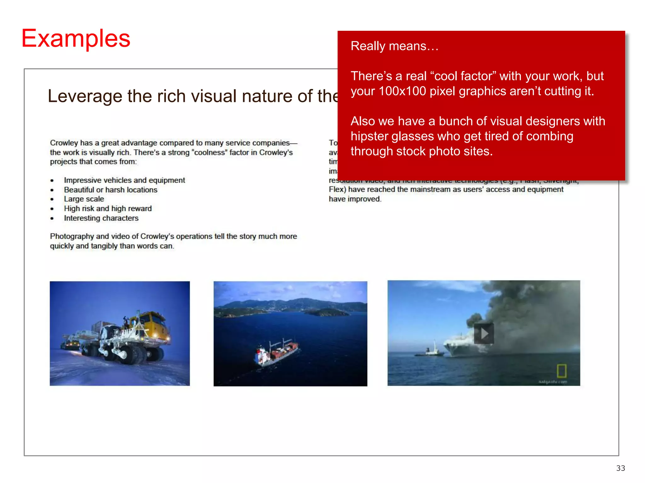 ExamplesReally means…There’s a real “cool factor” with your work, but your 100x100 pixel graphics aren’t cutting it.Also we have a bunch of visual designers with hipster glasses who get tired of combing through stock photo sites.Leverage the rich visual nature of the company’s work