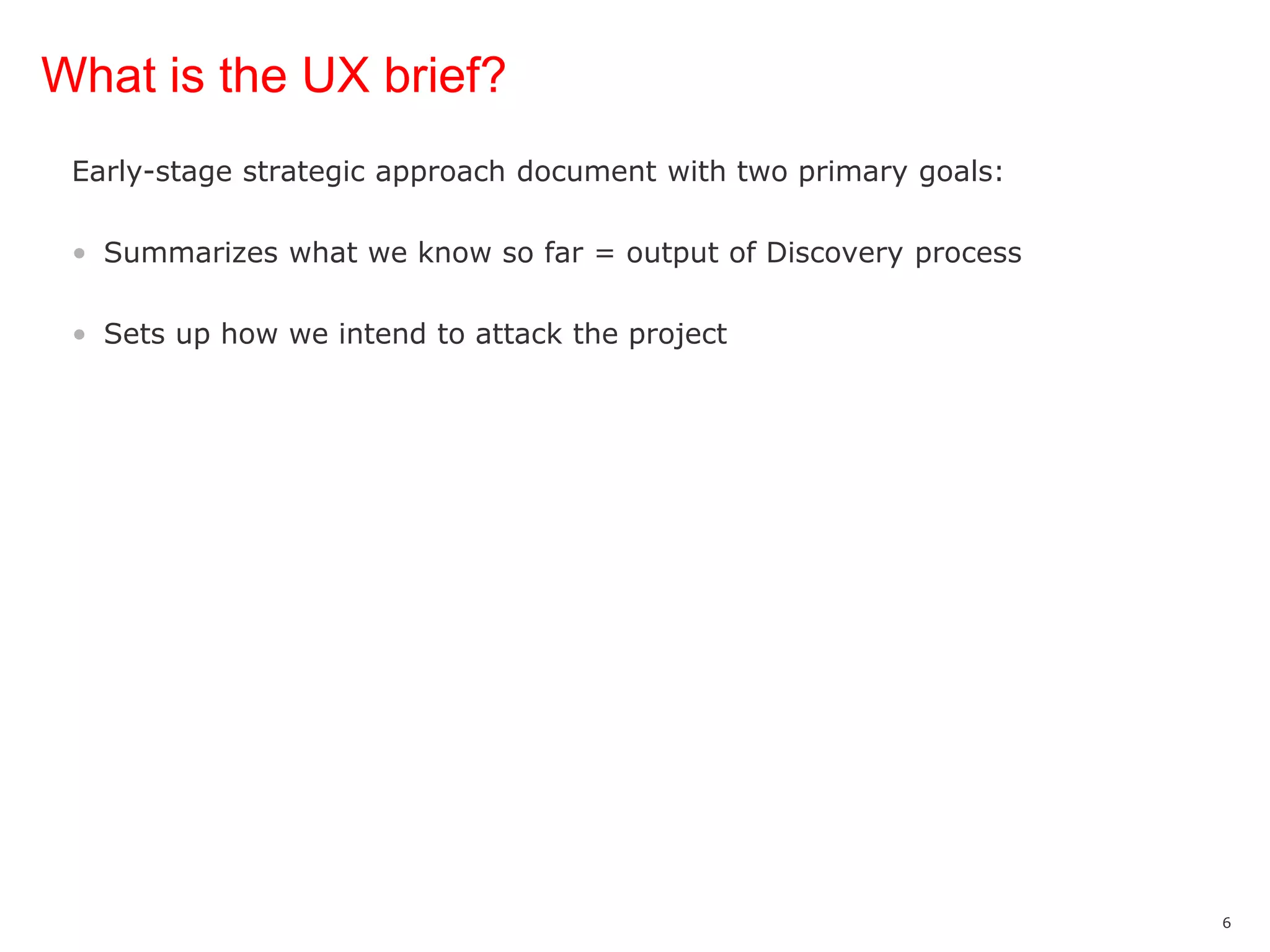 What is the UX brief?Early-stage strategic approach document with two primary goals:Summarizes what we know so far = output of Discovery processSets up how we intend to attack the project