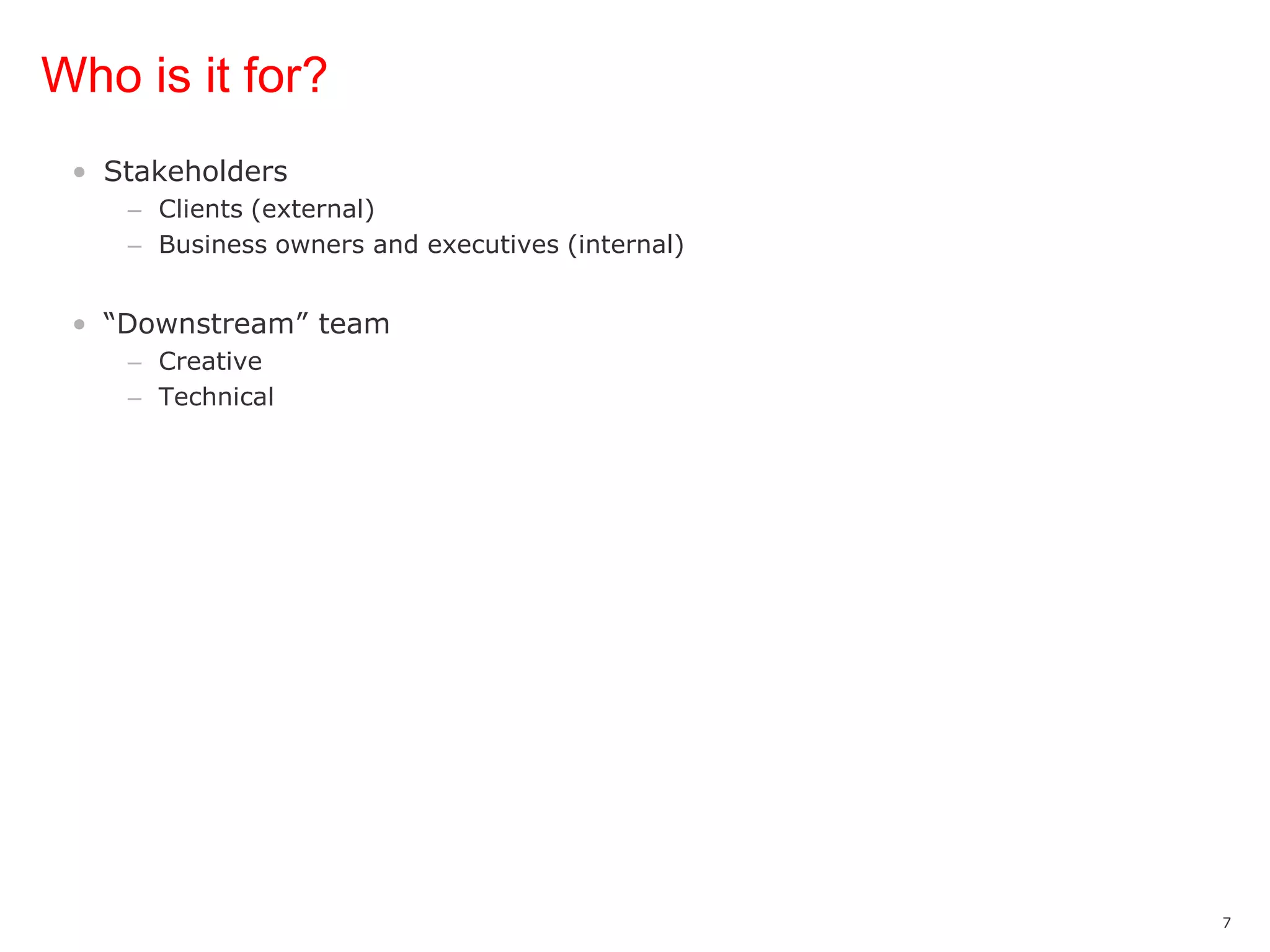 Who is it for?StakeholdersClients (external)Business owners and executives (internal)“Downstream” teamCreativeTechnical