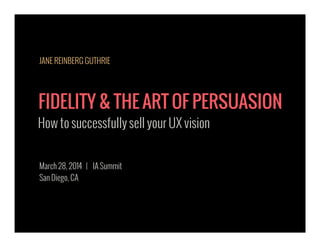 FIDELITY & THE ART OF PERSUASION
How to successfully sell your UX vision
March 28, 2014 | IA Summit
San Diego, CA
JANE REINBERG GUTHRIE
 