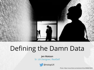 Deﬁning the Damn Data
@nstopUX
Jen Matson
Sr. UX Designer, RealSelf
Photo: https://www.ﬂickr.com/photos/rh2ox/9989876925
 