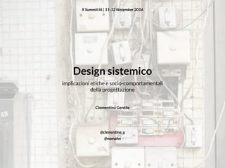 Design sistemico
implicazioni etiche e socio-comportamentali
della progettazione
X Summit IA | 11-12 November 2016
Clementina Gentile
@clementina_g
@namahn
 