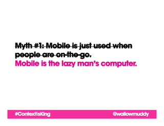 Myth #1: Mobile is just used when
people are on-the-go.
Mobile is the lazy man’s computer.




#ContextIsKing             ...