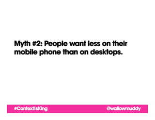 Myth #2: People want less on their
mobile phone than on desktops.




#ContextIsKing             @wallowmuddy
 