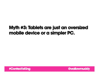 Myth #3: Tablets are just an oversized
mobile device or a simpler PC.




#ContextIsKing              @wallowmuddy
 
