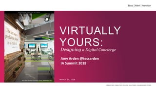VIRTUALLY
YOURS:Designing a Digital Concierge
MARCH 24, 2018Booz Allen Hamilton Innovation Center, Washington, D.C.
BOOZ ALLEN HAMILTON INTERNAL
Amy Arden @tessarden
IA Summit 2018
 