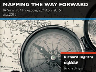 MAPPING THE WAY FORWARD
Richard Ingram
@richardjingram
IA Summit, Minneapolis, 25th April 2015
#ias2015
 