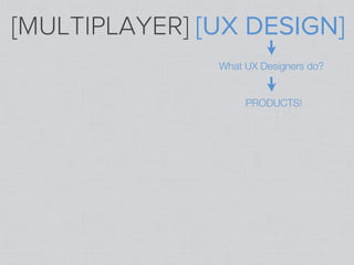 [MULTIPLAYER] [UX DESIGN]
               What UX Designers do?


                    PRODUCTS!
 