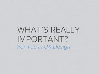 WHAT’S REALLY
IMPORTANT?
For You in UX Design
 