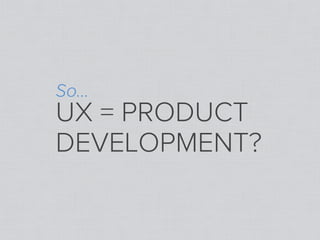 So...
UX = PRODUCT
DEVELOPMENT?
 