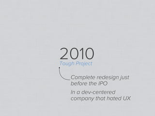 2010
Tough Project

    Complete redesign just
    before the IPO
    In a dev-centered
    company that hated UX
 