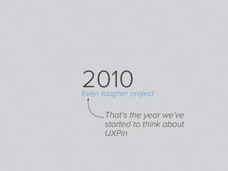 2010
Even tougher project

      That’s the year we’ve
      started to think about
      UXPin
 
