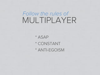 Follow the rules of
MULTIPLAYER
     * ASAP
     * CONSTANT
     * ANTI-EGOISM
 