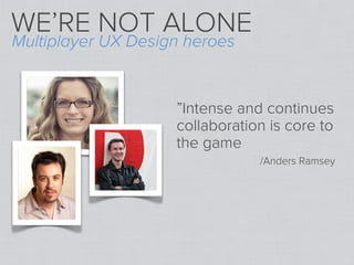 WE’RE NOT ALONE
Multiplayer UX Design heroes


                    ”Intense and continues
                    collaboration is core to
                    the game
                                /Anders Ramsey
 
