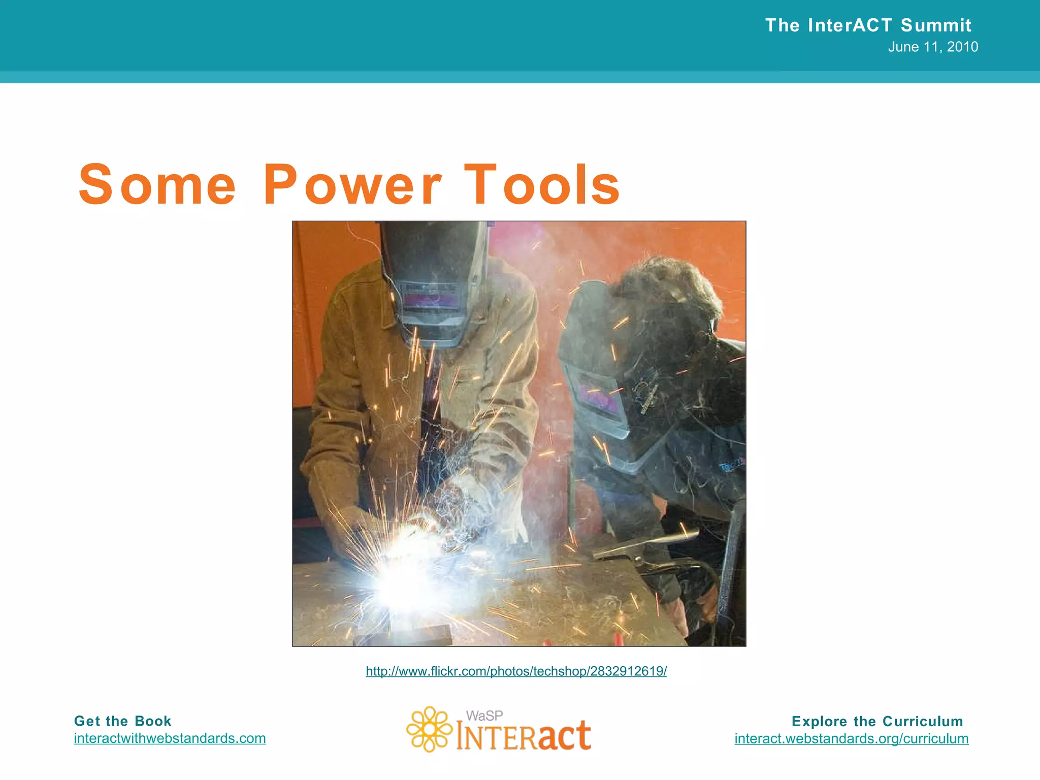 Some Power Tools The InterACT Summit  June 11, 2010 Explore the Curriculum  interact.webstandards.org /curriculum Get the Book interactwithwebstandards.com http://www.flickr.com/photos/techshop/2832912619/ 
