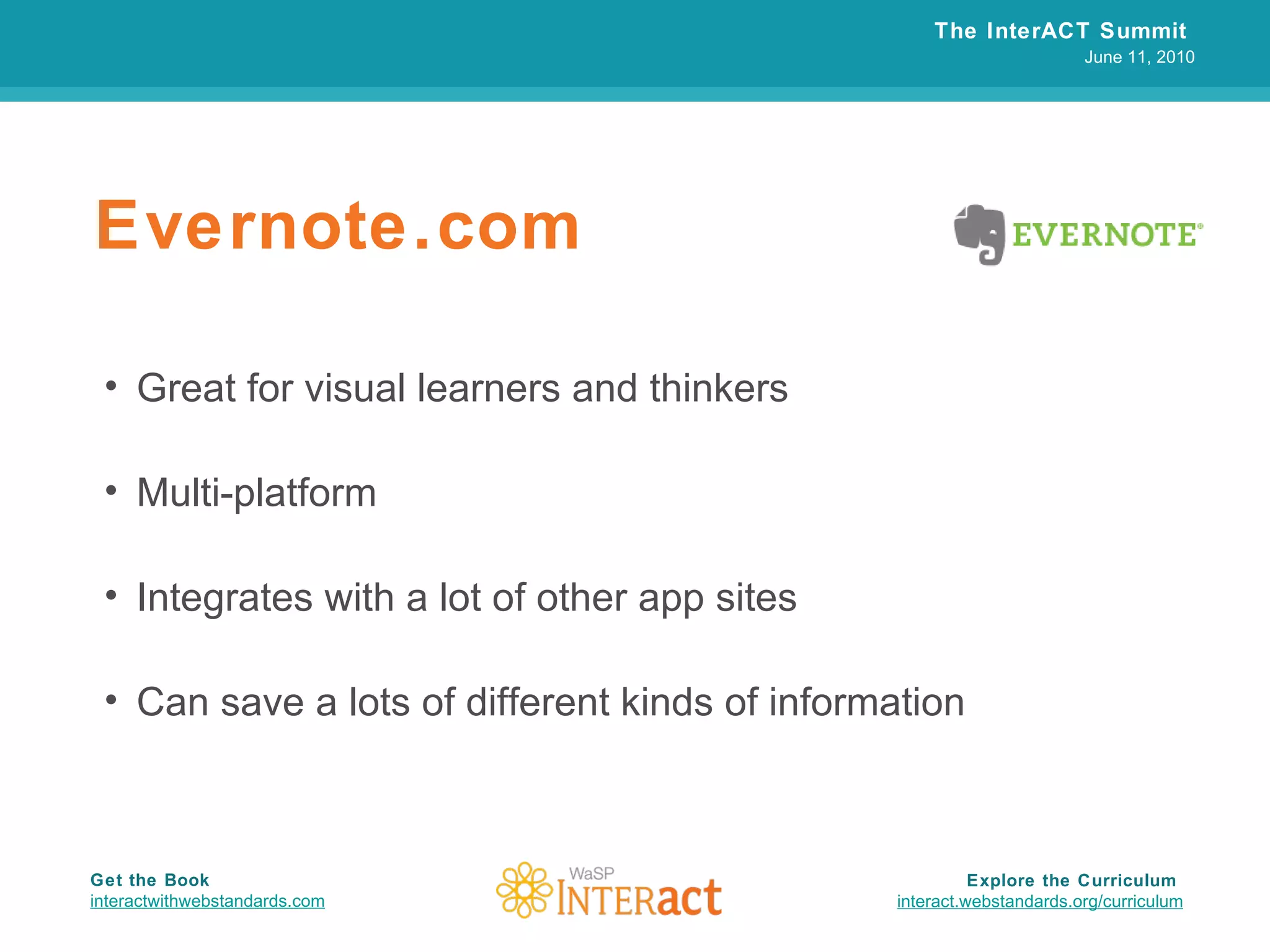 Evernote.com Great for visual learners and thinkers Multi-platform Integrates with a lot of other app sites Can save a lots of different kinds of information The InterACT Summit  June 11, 2010 Explore the Curriculum  interact.webstandards.org /curriculum Get the Book interactwithwebstandards.com 