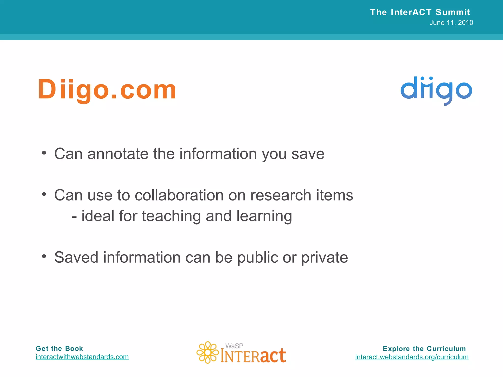 Diigo.com Can annotate the information you save Can use to collaboration on research items - ideal for teaching and learning Saved information can be public or private The InterACT Summit  June 11, 2010 Explore the Curriculum  interact.webstandards.org /curriculum Get the Book interactwithwebstandards.com 
