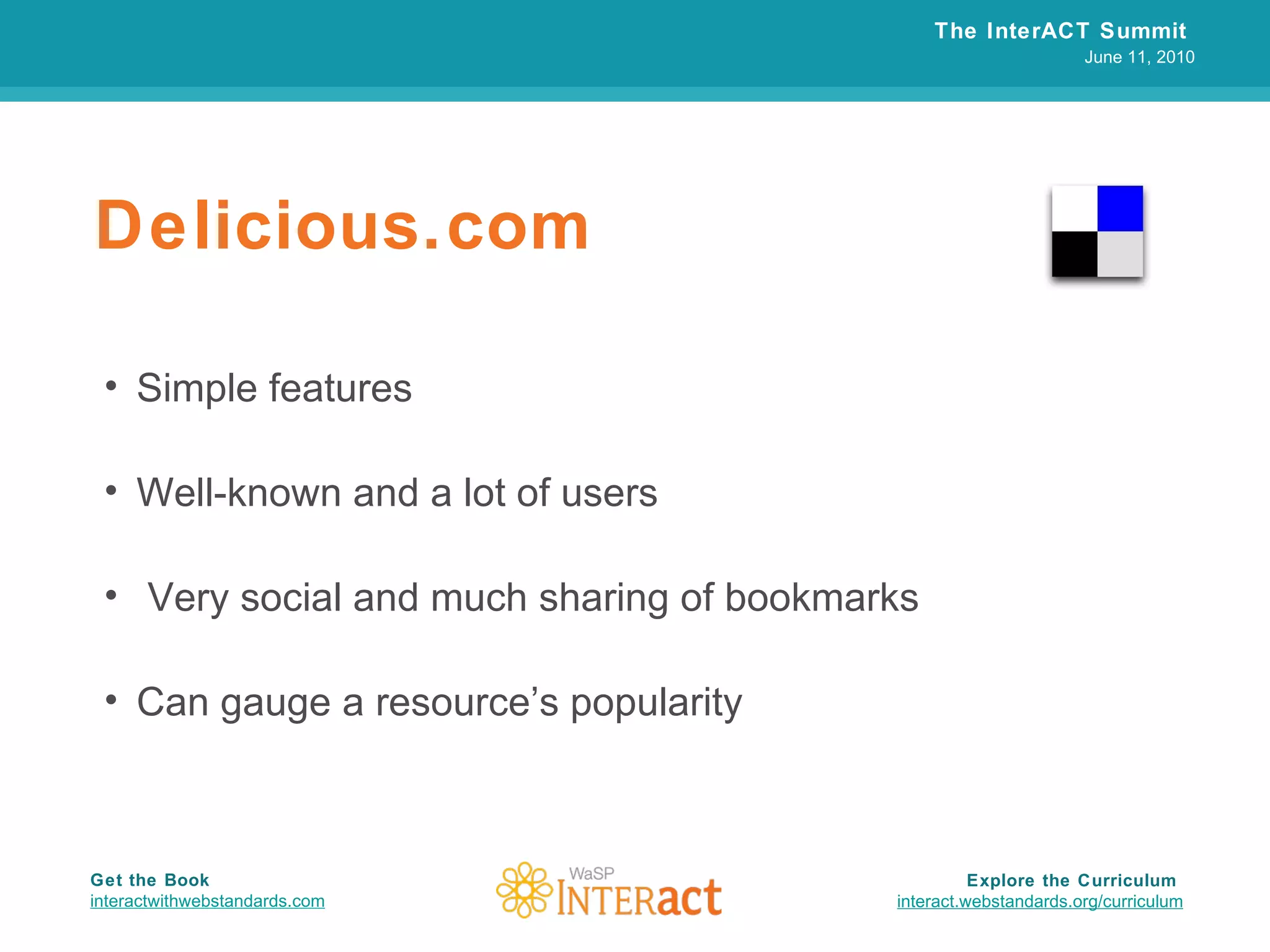Delicious.com Simple features Well-known and a lot of users Very social and much sharing of bookmarks Can gauge a resource’s popularity The InterACT Summit  June 11, 2010 Explore the Curriculum  interact.webstandards.org /curriculum Get the Book interactwithwebstandards.com 