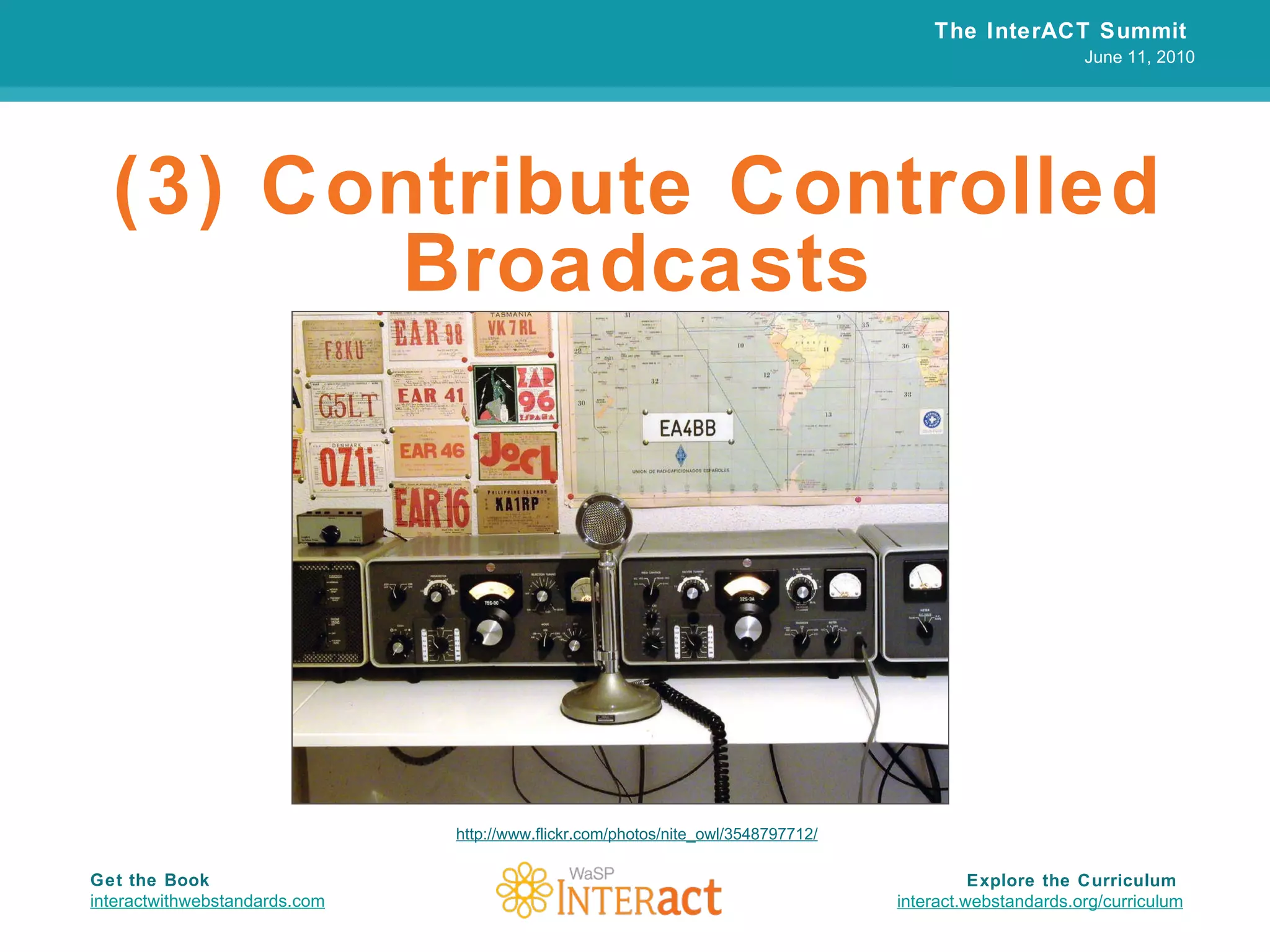 (3) Contribute Controlled Broadcasts The InterACT Summit  June 11, 2010 Explore the Curriculum  interact.webstandards.org /curriculum Get the Book interactwithwebstandards.com http://www.flickr.com/photos/nite_owl/3548797712/ 