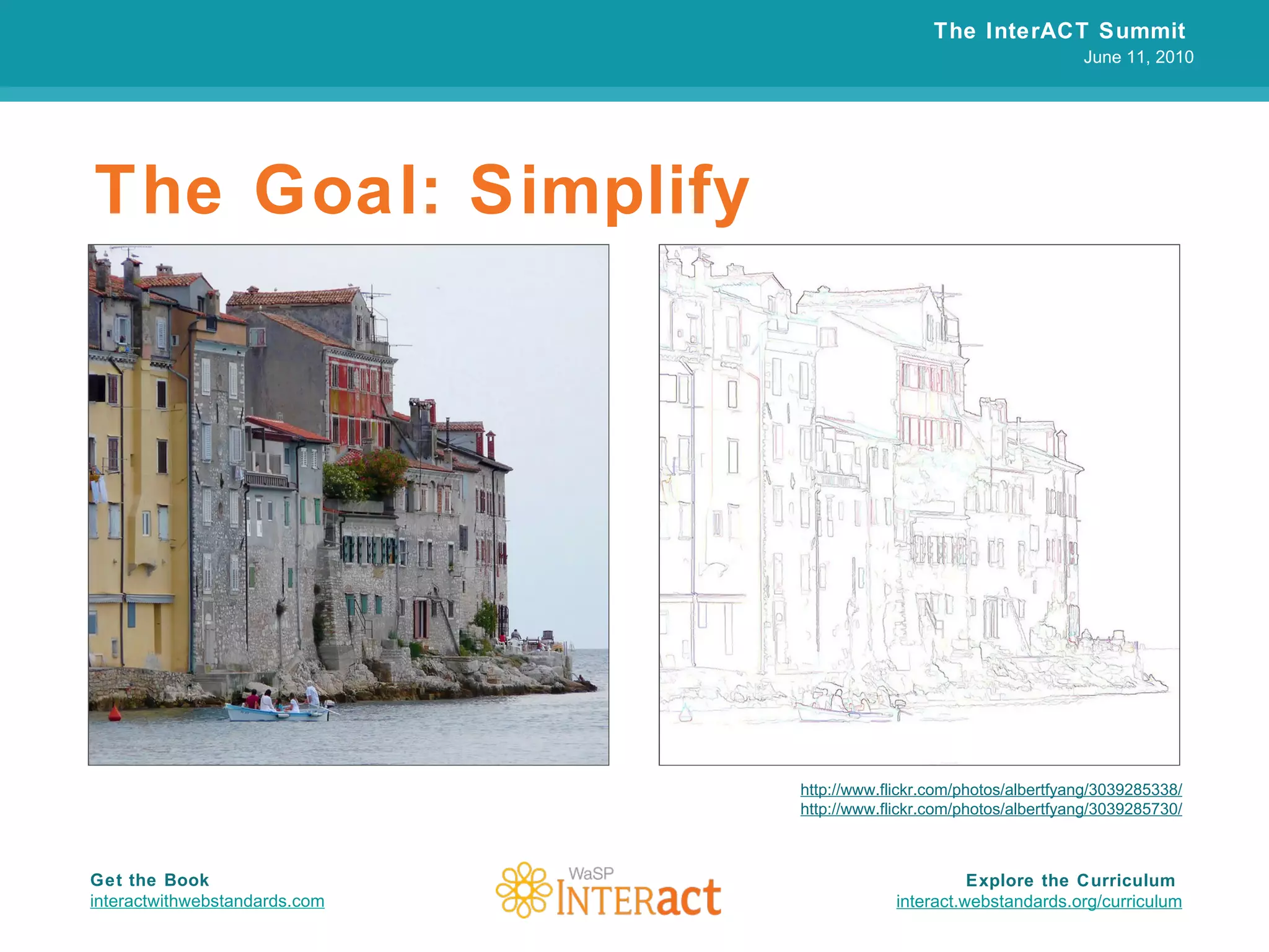 The Goal: Simplify The InterACT Summit  June 11, 2010 Explore the Curriculum  interact.webstandards.org /curriculum Get the Book interactwithwebstandards.com http://www.flickr.com/photos/albertfyang/3039285338/ http://www.flickr.com/photos/albertfyang/3039285730/ 