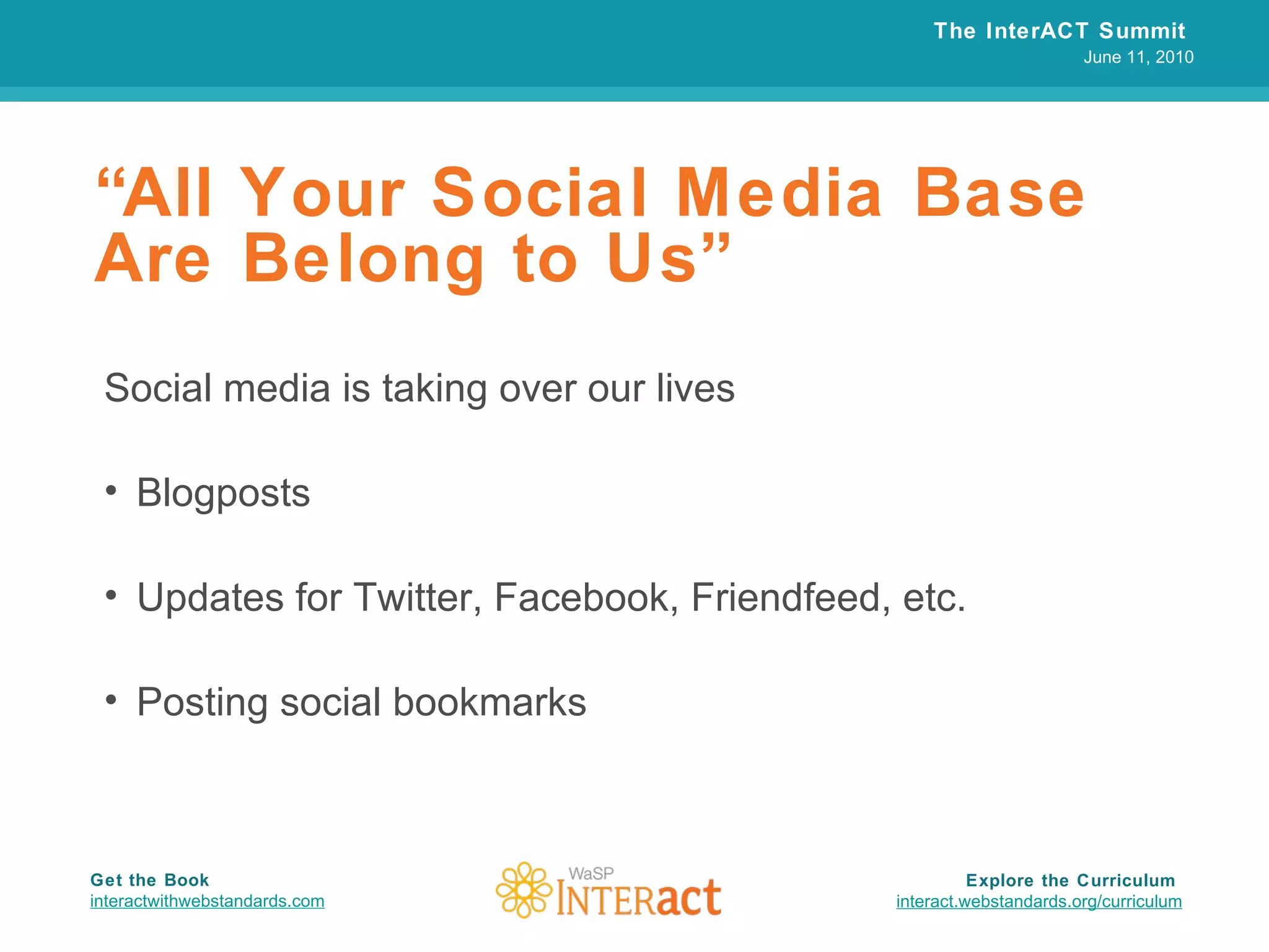 “ All Your Social Media Base Are Belong to Us” Social media is taking over our lives Blogposts Updates for Twitter, Facebook, Friendfeed, etc. Posting social bookmarks The InterACT Summit  June 11, 2010 Explore the Curriculum  interact.webstandards.org /curriculum Get the Book interactwithwebstandards.com 