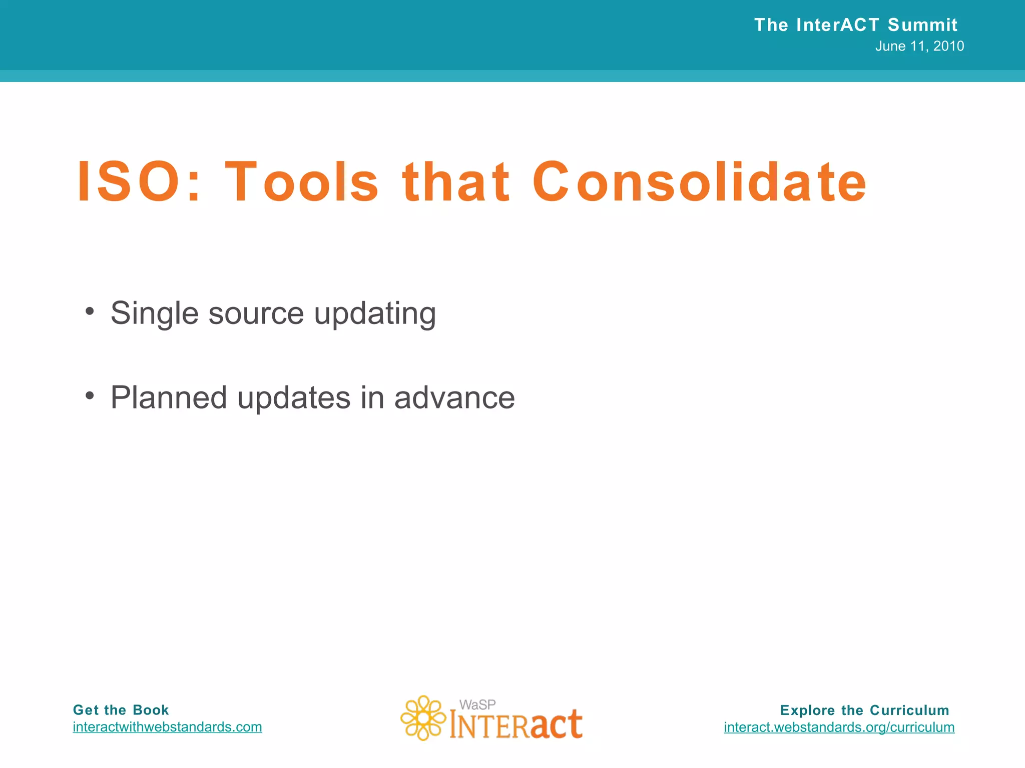 ISO: Tools that Consolidate Single source updating Planned updates in advance The InterACT Summit  June 11, 2010 Explore the Curriculum  interact.webstandards.org /curriculum Get the Book interactwithwebstandards.com 