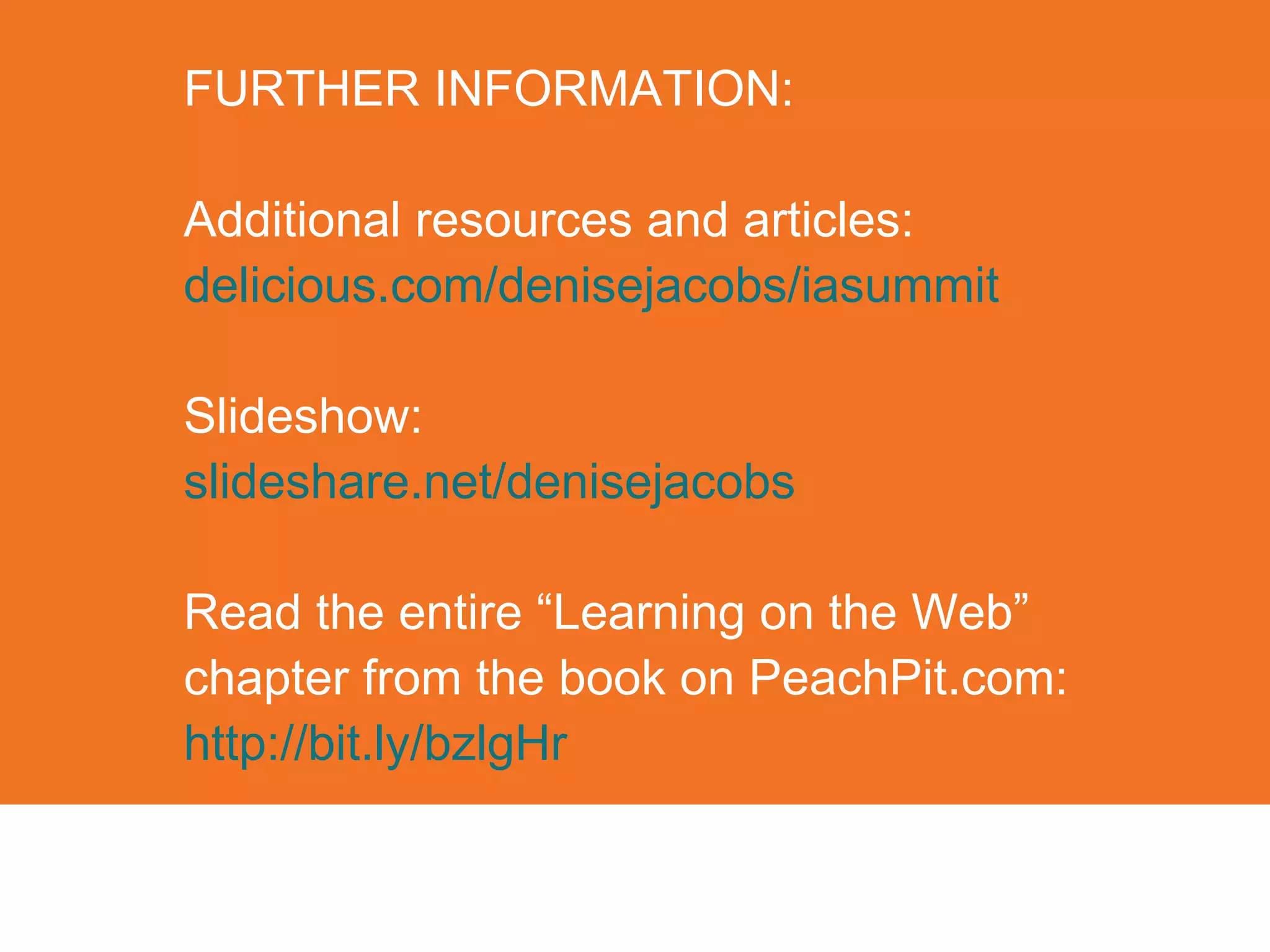 FURTHER INFORMATION: Additional resources and articles: delicious.com/denisejacobs/iasummit Slideshow: slideshare.net/denisejacobs Read the entire “Learning on the Web” chapter from the book on PeachPit.com: http://bit.ly/bzlgHr 