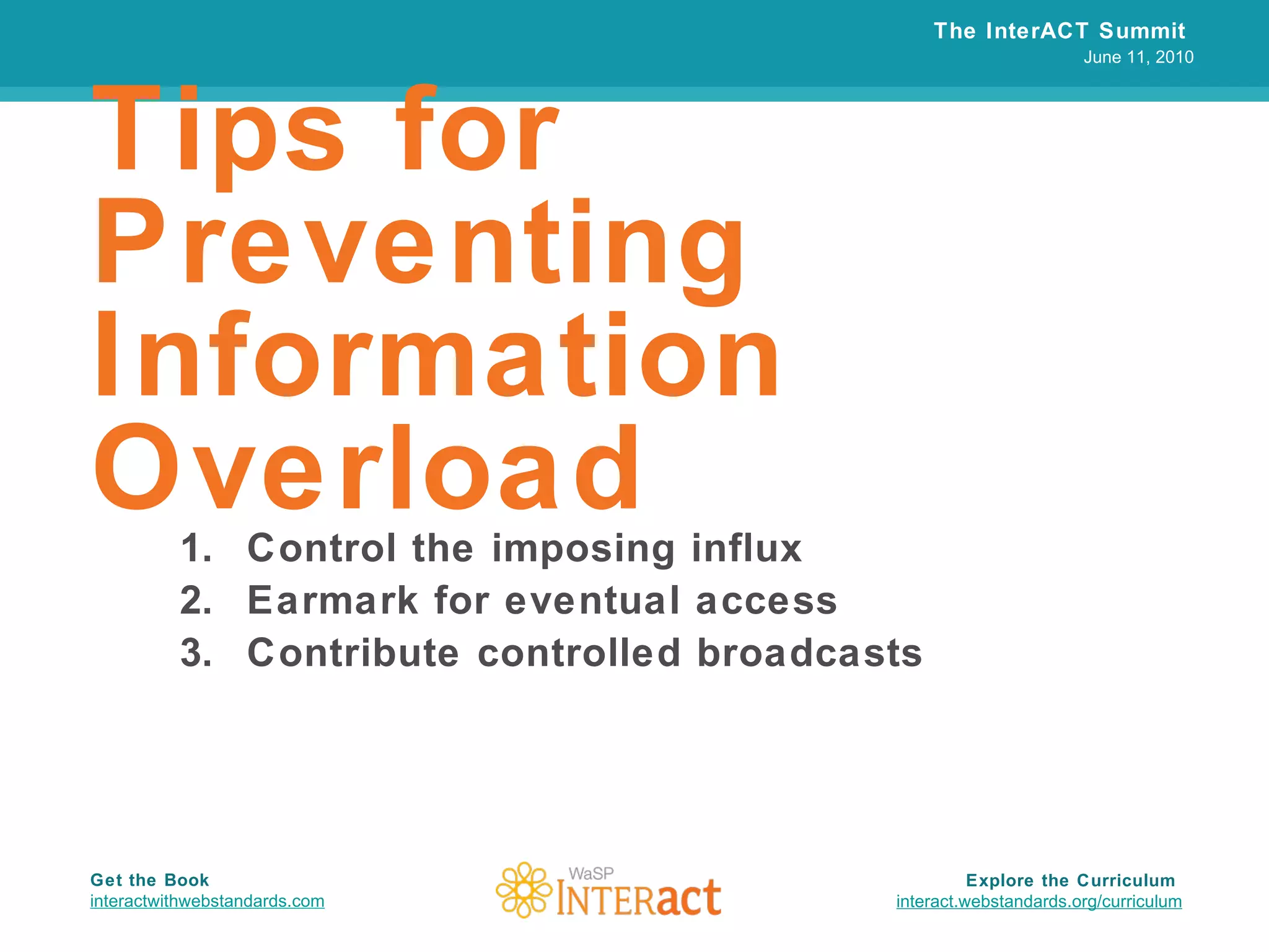 The InterACT Summit  June 11, 2010 Explore the Curriculum  interact.webstandards.org /curriculum Get the Book interactwithwebstandards.com Tips for Preventing Information Overload Control the imposing influx Earmark for eventual access Contribute controlled broadcasts 