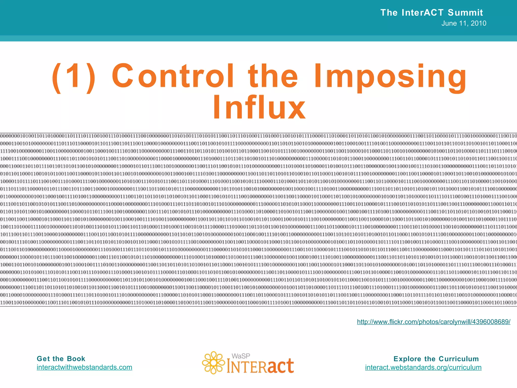 (1) Control the Imposing Influx The InterACT Summit  June 11, 2010 Explore the Curriculum  interact.webstandards.org /curriculum Get the Book interactwithwebstandards.com http://www.flickr.com/photos/carolynwill/4396008689/ 