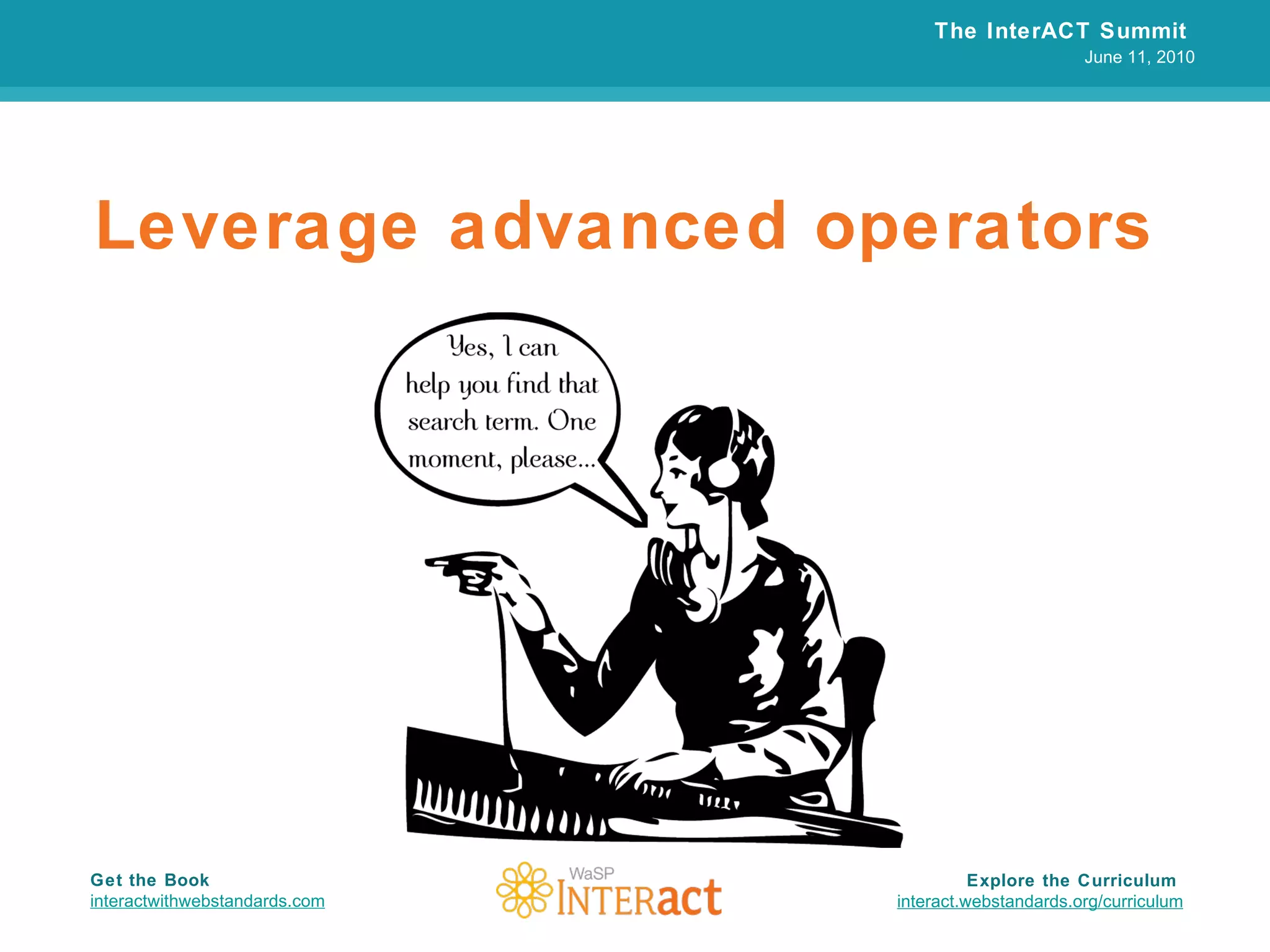 Leverage advanced operators The InterACT Summit  June 11, 2010 Explore the Curriculum  interact.webstandards.org /curriculum Get the Book interactwithwebstandards.com 