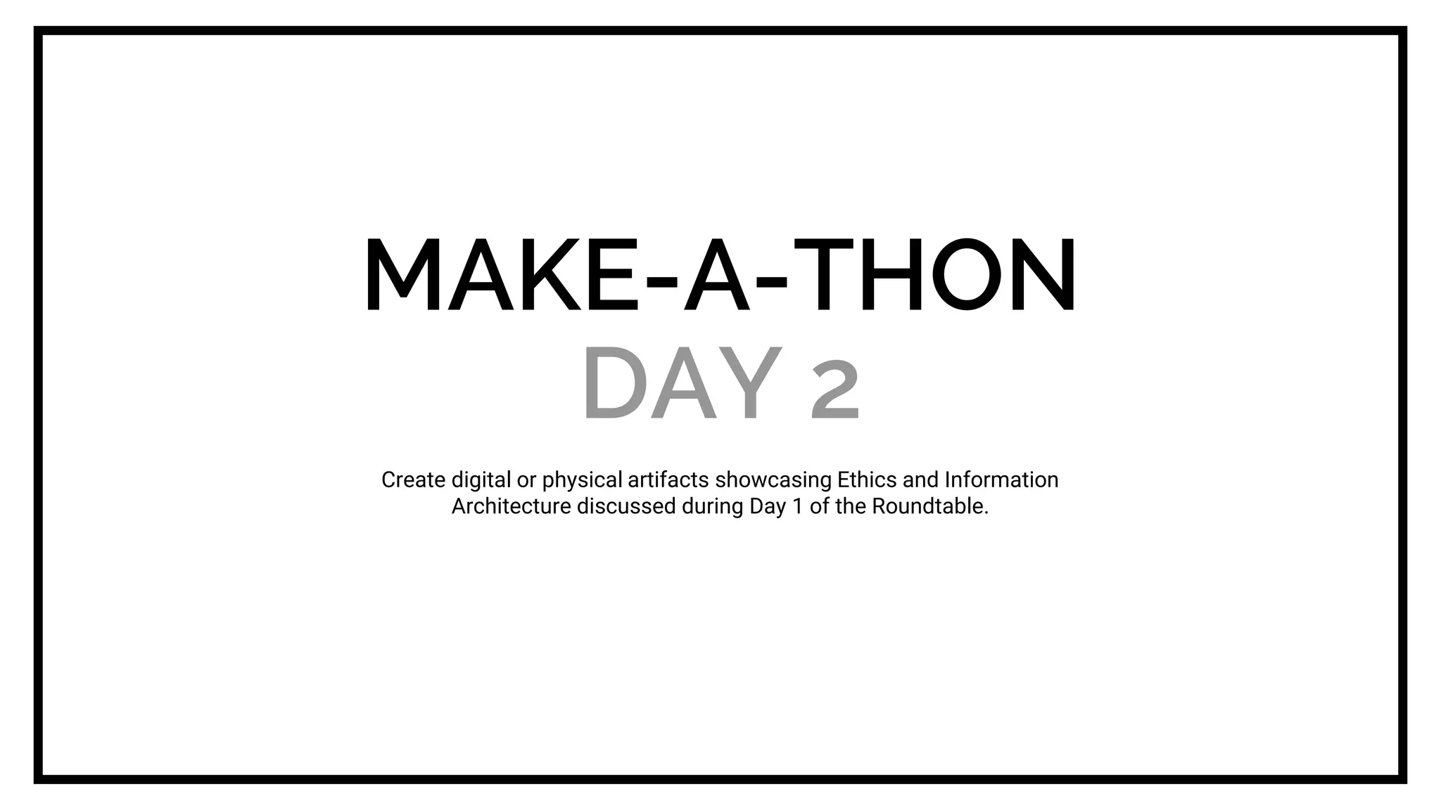 MAKE-A-THON
DAY 2
Create digital or physical artifacts showcasing Ethics and Information
Architecture discussed during Day 1 of the Roundtable.
 