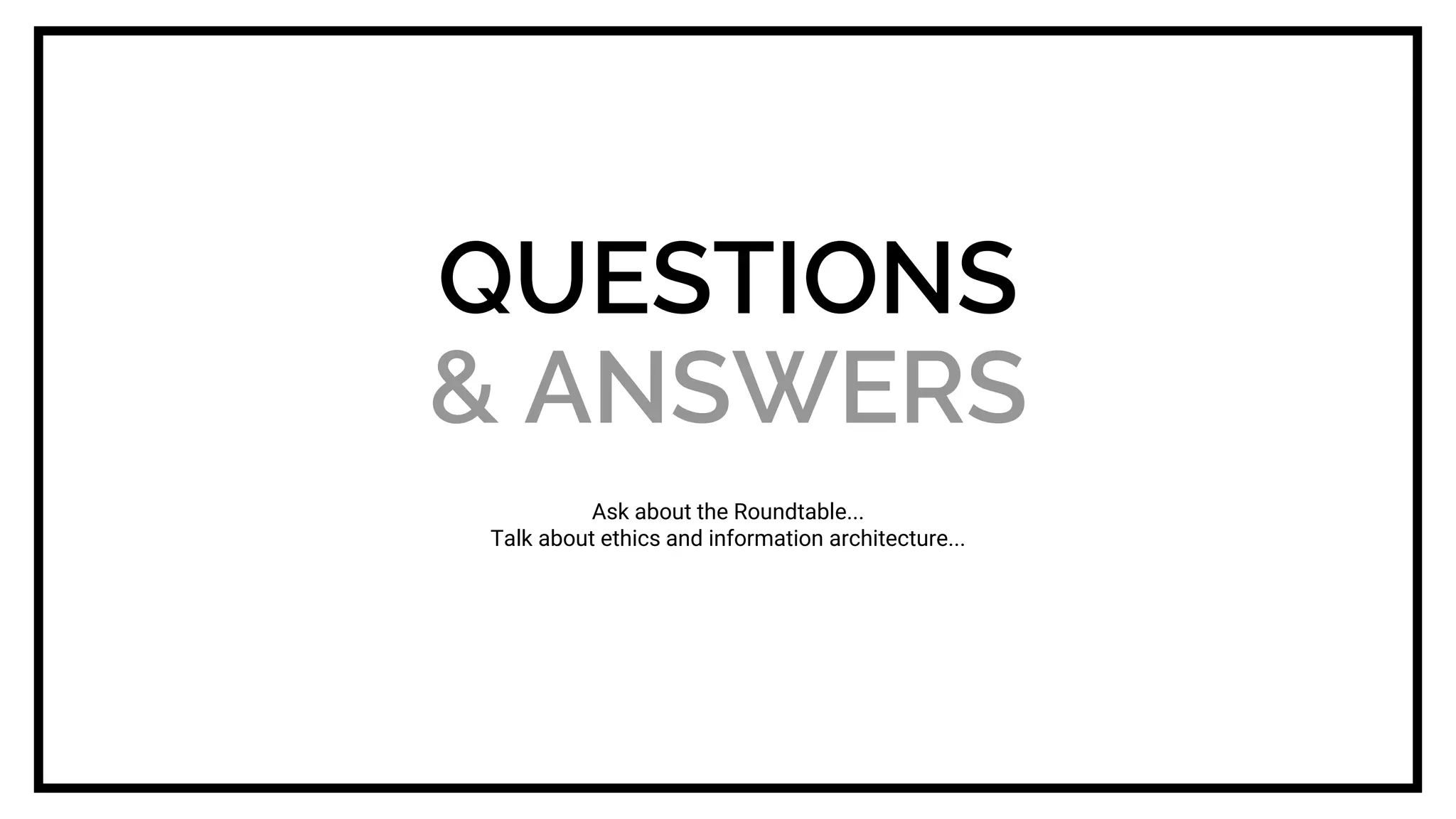 QUESTIONS
& ANSWERS
Ask about the Roundtable...
Talk about ethics and information architecture...
 
