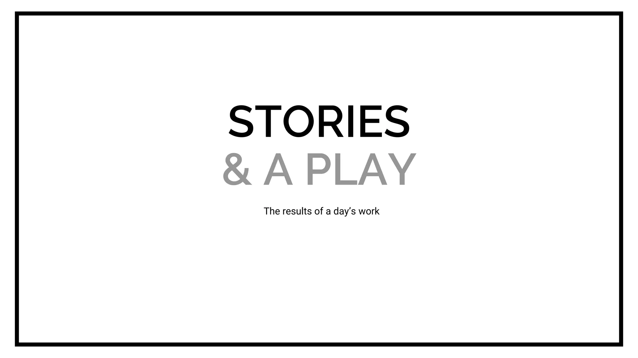 STORIES
& A PLAY
The results of a day’s work
 
