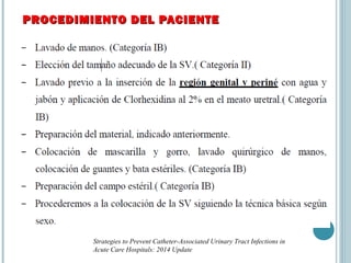 PROCEDIMIENTO DEL PACIENTEPROCEDIMIENTO DEL PACIENTE
Strategies to Prevent Catheter-Associated Urinary Tract Infections in
Acute Care Hospitals: 2014 Update
 