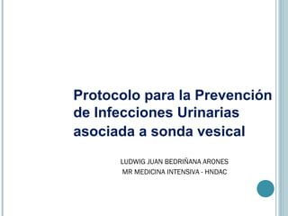 LUDWIG JUAN BEDRIÑANA ARONES
MR MEDICINA INTENSIVA - HNDAC
Protocolo para la Prevención
de Infecciones Urinarias
asociada a sonda vesical
 