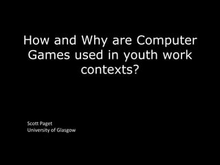 How and Why are Computer
Games used in youth work
contexts?
Scott Paget
University of Glasgow
 