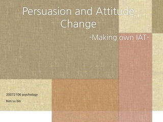 Persuasion and Attitude
                     Change
                          -Making own IAT-




20072106 psychology

Kim su bin
 